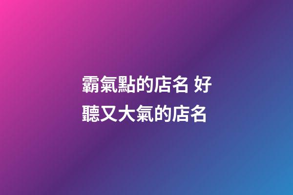 霸氣點的店名 好聽又大氣的店名